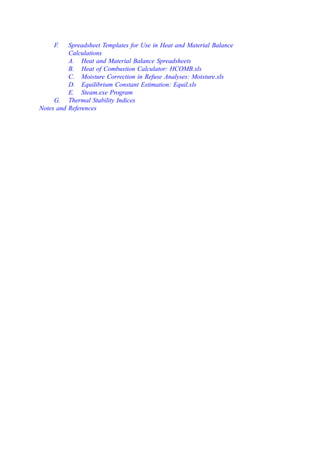 F. Spreadsheet Templates for Use in Heat and Material Balance
Calculations
A. Heat and Material Balance Spreadsheets
B. Heat of Combustion Calculator: HCOMB.xls
C. Moisture Correction in Refuse Analyses: Moisture.xls
D. Equilibrium Constant Estimation: Equil.xls
E. Steam.exe Program
G. Thermal Stability Indices
Notes and References
 