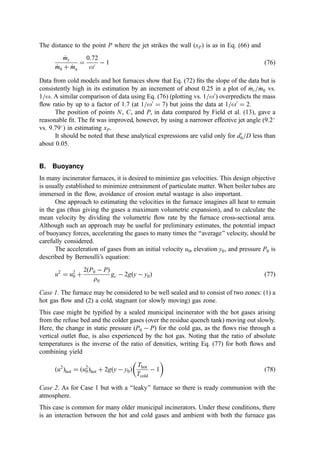performance. Such cases include the long, cylindrical axially ﬁred liquid waste incinerator
and most rotary kilns.
The theory of Thring and Newby (103), though supplanted in reﬁnement and
accuracy by the work of Craya and Curtet (104), Barchilon and Curtet (105), and Hill
(106), provides for relatively simple formulations to identify the approximately location of
the point C where disentrainment begins (Fig. 22a).
The Thring–Newby theory [here, modiﬁed by Field et al. (13)] assumes that the jet
entrains as a free jet up to the point C (at x ¼ xc). Thus, the total entrainment up to this
point (the net recirculation ﬂow mr) is given, using Eq. (5), as
_
m
mr ¼ 0:32
ra
r0
 1=2
xc
d0
_
m
m0
 #
 _
m
m0 ð66Þ
Figure 22 Recirculation ﬂows in cylindrical chamber: (a) ﬂow in chambers with one end closed;
(b) ﬂow in open-ended chamber.
 