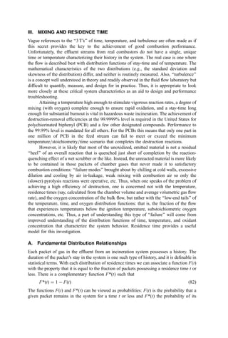 The distance to the point P where the jet strikes the wall (xP) is as in Eq. (66) and
_
m
mr
_
m
m0 þ _
m
ma
¼
0:72
o0
 1 ð76Þ
Data from cold models and hot furnaces show that Eq. (72) ﬁts the slope of the data but is
consistently high in its estimation by an increment of about 0.25 in a plot of _
m
mr= _
m
m0 vs.
1=o. A similar comparison of data using Eq. (76) (plotting vs. 1=o0
) overpredicts the mass
ﬂow ratio by up to a factor of 1.7 (at 1=o0
¼ 7) but joins the data at 1=o0
¼ 2.
The position of points N, C, and P, in data compared by Field et al. (13), gave a
reasonable ﬁt. The ﬁt was improved, however, by using a narrower effective jet angle (9.2
vs. 9.79
) in estimating xP.
It should be noted that these analytical expressions are valid only for d0
0=D less than
about 0.05.
B. Buoyancy
In many incinerator furnaces, it is desired to minimize gas velocities. This design objective
is usually established to minimize entrainment of particulate matter. When boiler tubes are
immersed in the ﬂow, avoidance of erosion metal wastage is also important.
One approach to estimating the velocities in the furnace imagines all heat to remain
in the gas (thus giving the gases a maximum volumetric expansion), and to calculate the
mean velocity by dividing the volumetric ﬂow rate by the furnace cross-sectional area.
Although such an approach may be useful for preliminary estimates, the potential impact
of buoyancy forces, accelerating the gases to many times the ‘‘average’’ velocity, should be
carefully considered.
The acceleration of gases from an initial velocity u0, elevation y0, and pressure P0 is
described by Bernoulli’s equation:
u2
¼ u2
0 þ
2ðP0  PÞ
r0
gc  2gðy  y0Þ ð77Þ
Case 1. The furnace may be considered to be well sealed and to consist of two zones: (1) a
hot gas ﬂow and (2) a cold, stagnant (or slowly moving) gas zone.
This case might be typiﬁed by a sealed municipal incinerator with the hot gases arising
from the refuse bed and the colder gases (over the residue quench tank) moving out slowly.
Here, the change in static pressure (P0  P) for the cold gas, as the ﬂows rise through a
vertical outlet ﬂue, is also experienced by the hot gas. Noting that the ratio of absolute
temperatures is the inverse of the ratio of densities, writing Eq. (77) for both ﬂows and
combining yield
ðu2
Þhot ¼ ðu2
0Þhot þ 2gðy  y0Þ
Thot
Tcold
 1
 
ð78Þ
Case 2. As for Case 1 but with a ‘‘leaky’’ furnace so there is ready communion with the
atmosphere.
This case is common for many older municipal incinerators. Under these conditions, there
is an interaction between the hot and cold gases and ambient with both the furnace gas
 