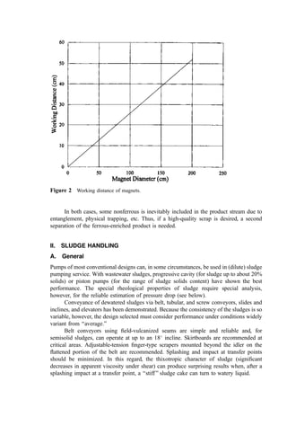 produce either a simple pass–don’t pass split or to produce an ‘‘overs’’ stream of too large
particles, an ‘‘unders’’ stream of too small particles, and a product stream containing
particles in a deﬁned mid-range.
The major types of screens are ﬂat (vibrating, shaking, inclined, or air assisted), disk
screens, and rotary screens (trommels). The last category is described below. The primary
function of screens in RDF processing is to separate oversize for return to size reduction
equipment and to remove undersize that, often, is a concentrate of noncombustible glass,
metal, and mineral matter.
Flat-deck screens are very useful for granular material (sand, ores, etc.) but are prone
to blinding (plugging) with platelike or ﬂaky materials (such as RDF paper fragments) and
to snagging when wires are present. For these reasons, they have found limited use in RDF
applications.
Disk screens are comprised of a series of disks of alternating lesser and greater
diameter that are attached to rotating shaft assemblies arranged perpendicular to the ﬂow
of material. The ‘‘ﬁnes’’ are those particles with a characteristic dimension smaller than the
spacing between the disks. The rotary motion of the disks moves the material along
through the screening cavity. These screens are often used to separate oversize for
secondary shredding (414) and for removal of ﬁnes from RDF and from incinerator ash.
3. Trommels
A trommel is a rotating drum perforated along part or all of its length with circular holes or
slots. Trommels are common and effective elements of many RDF processing schemes. In
this service, they are useful to act as a bag breaker, as a means to break most (not all) of the
glass bottles, and to remove sand, glass, and other ﬁnes from shredded RDF streams. The
basic screen construction parameters include the diameter, total length, screening surface
length, inclination angle, aperture size and shape, and open area fraction. The operating
variables are mass feed rate and rotational speed. In a few installations, provision for
variation in the inclination angle is possible. The range of these parameters in trommels
used in RDF applications is illustrated in Table 11.
Analytical studies and tests (376) using raw refuse and the air-classiﬁed, light
fraction of MSW were conducted. Comparisons between predicted and experimental data
showed general correspondence between model and test results, but more work was clearly
needed in the analytical development. It was shown that the screening efﬁciency increases
with decreasing inclination angle (over the range from 2
to 8
). Thus, using a smaller
inclination angle would be expected to shorten the length of the trommel for equivalent
screening efﬁciency.
It was indicated that screening efﬁciency increases with increasing rotational speed.
Also, the rate of change of screening efﬁciency with respect to rotational speed decreases
with increasing rotational speed within the range of 29% to 73% of the ‘‘critical rotational
speed’’ (where the material is held on the wall by inertial or centrifugal forces). The critical
speed Nc for diameter (D) in meters is given by the dimensional formula
Nc ¼
251:1
D
ðrpmÞ ð7Þ
This suggests that, to a degree, poor screening efﬁciency due to overloading or insufﬁcient
length of screen can be compensated for by increasing the rotational speed.
 