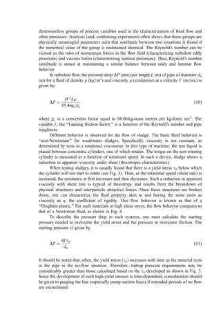 In both cases, some nonferrous is inevitably included in the product stream due to
entanglement, physical trapping, etc. Thus, if a high-quality scrap is desired, a second
separation of the ferrous-enriched product is needed.
II. SLUDGE HANDLING
A. General
Pumps of most conventional designs can, in some circumstances, be used in (dilute) sludge
pumping service. With wastewater sludges, progressive cavity (for sludge up to about 20%
solids) or piston pumps (for the range of sludge solids content) have shown the best
performance. The special rheological properties of sludge require special analysis,
however, for the reliable estimation of pressure drop (see below).
Conveyance of dewatered sludges via belt, tubular, and screw conveyors, slides and
inclines, and elevators has been demonstrated. Because the consistency of the sludges is so
variable, however, the design selected must consider performance under conditions widely
variant from ‘‘average.’’
Belt conveyors using ﬁeld-vulcanized seams are simple and reliable and, for
semisolid sludges, can operate at up to an 18
incline. Skirtboards are recommended at
critical areas. Adjustable-tension ﬁnger-type scrapers mounted beyond the idler on the
ﬂattened portion of the belt are recommended. Splashing and impact at transfer points
should be minimized. In this regard, the thixotropic character of sludge (signiﬁcant
decreases in apparent viscosity under shear) can produce surprising results when, after a
splashing impact at a transfer point, a ‘‘stiff’’ sludge cake can turn to watery liquid.
Figure 2 Working distance of magnets.
 