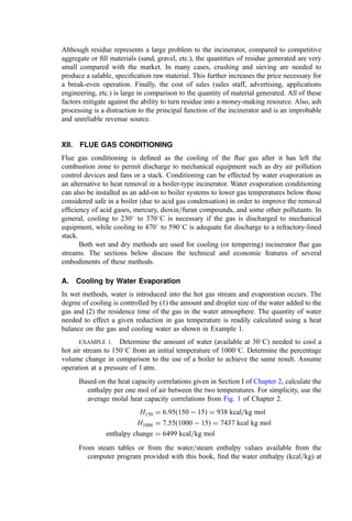should be assigned to ferrous recovery. Instead, it is usually prudent to consider ferrous
recovery as a cost center, with revenue, if it comes, a welcome beneﬁt. Some client
communities desire the environmental beneﬁts of materials recycling and may specify
ferrous recovery. In such cases, often the service agreement can be structured as a ‘‘pass
through’’ so that the community pays the incremental costs of the ferrous recovery
operation and is assigned all (or a portion) of the revenue stream generated from sales
of scrap.
Using ballistic and magnetic separation equipment, ferrous metal can be extracted
from the overall residue stream for salvage as scrap. Ferrous recovery is generally effected
by use of a belt electromagnet. Most often, the magnetic belt is located at a transfer point
for the residue conveyor and the recovered ferrous is cast into a chute to a second receiving
container. Often, two stages of magnetic separation are required to produce a saleable
ferrous product from municipal residue. This may be accomplished using multiple drums
or, for belt-type systems, with multiple magnets.
2. Roadbeds and Earthworks
Following processing for ferrous metal removal, the medium ash solids, such as clinker
particles, portions of fused glass, or particles of shattered glass that pass the magnet, can
sometimes be used as ﬁll material or in surfacing and construction of alleys and secondary
streets.
The oversize noncombustible in the ash residue from the incinerator furnace is
customarily transported directly to the residue disposal site. In a few instances, oversize
noncombustible is passed through crushing or breaker rolls, which ﬂatten larger metal
pieces and crush nonmetal pieces.
Incinerator bottom ash can be used in roadbeds and in earthworks (as ‘‘clean ﬁll) if
it meets applicable environmental quality and use guidelines. The environmental require-
ments typical in Europe are
Free of ﬂy ash.
Stored for at least 6 weeks prior to application.
Toxicity characteristic leaching procedure or (TCLP) results must comply with
standards.
Loss on ignition (LOI) less than 6%.
Putrescible material less than 2%.
Typical use constraints include
Emplacement must be at least 0.5 m above the maximum water table.
Use in soil or groundwater preservation areas is restricted.
Measures should be taken to minimize leaching by rainwater (e.g., by use as an
underlayment to an asphalt roadway).
A side and top layer of impervious material must be applied within 6 weeks of
emplacement of the ash roadbed.
The use should focus on larger projects, and the location of the emplacement should
be noted in the ‘‘as built’’ ﬁnal drawings.
To improve the acceptance of the ash as a building material, the size distribution must
mesh with the expectations and needs of the user. In the Netherlands, the size distribution
shown in Table 11 meets the size requirements. To meet these size requirements, crushing
and sieving and magnetic removal of ferrous contaminants are necessary processing steps.
 