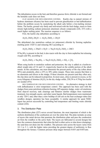 Because of the good sludge burnout effected by the FB, boilers can be added without
undue risk of fouling. Steam is used in many plants to drive the forced draft fan, the
induced draft fan, and=or the feedwater pumps or for general plant hot water, heating, etc.
Consideration must be given to reducing the gas velocity in the boiler-tube banks to
control erosion. In some plants, boilers are used in addition to the hot windbox design to
cool the gases to approximately 260
C prior to an electrostatic precipitator for particulate
control.
Boiler-tube surface can also be incorporated into the walls or tube U-bends inserted
into the bubbling bed as a means of controlling bed temperature. Clearly, as the level of
dewatering increases, the ﬂame temperature will increase until, at some point, there is a
risk of deﬂuidization. Also, high bed temperatures (say, 875
C) are undesirable due to
the excessive volatilization of heavy metals (especially cadmium, arsenic, lead, etc.). In
such circumstances or when burning any fuel with a high ﬂame temperature, one can
consider the use of bed tubes to moderate temperatures.
In some circumstances, economic analysis has shown that the economic beneﬁts of
reduced or even zero (autogenous combustion) fuel use can be most cost effectively
obtained by thermal drying of the sludge prior to incineration (rather than by upgrading
dewatering facilities). Such systems use a boiler to recover heat from the ﬂuid bed off-gas.
The steam is then passed to an indirect dryer system. Several dryer types are available, but
all have the characteristic that the feed sludge to the dryer should be about 60% to 65%
solids. At this level of dryness, the rheological characteristics of the sludge are similar to
damp sawdust or earth. If the sludge is fed at, say, 30% solids, there is a region in the dryer
where the sludge moisture content ranges between 40% and 55% solids. In this range, the
sludge may become very sticky and viscous. Then it adheres to the heating surfaces
(reducing the heat transfer rate) and greatly increases the shaft power requirement. To
resolve this problem, a portion of the dried sludge can be recycled and blended with the
freshly dewatered sludge to develop the 60% to 65% solids feedstock.
In broad terms, the heat balance in the ﬂuid bed deﬁnes the size of the unit. This is
shown in the general capacity data in Tables 9 and 10.
2. Bed Solids and Bed Deﬂuidization
a. Bed Solids. In some systems, the majority of the bed material is purchased, graded
sand. The maximum superﬁcial space velocity in the bed (the gas velocity calculated from
Table 9 Nominal Capacity of Bubbling Fluid Bed Incinerators
Reactor
diameter
(m)
Cold windbox
heat release
(106
kcal=hr)
Hot windbox (*)
water evaporation
(kg=hr)
3.05 2.420 1,590
4.25 4.760 3,068
5.5 7.890 5,045
6.7 11.590 7,545
7.6 15.195 9,727
8.5 19.075 12,182
*Preheat to 540
C.
Source: From (334).
 