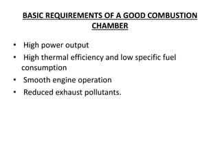 BASIC REQUIREMENTS OF A GOOD COMBUSTION
CHAMBER
• High power output
• High thermal efficiency and low specific fuel
consumption
• Smooth engine operation
• Reduced exhaust pollutants.
 