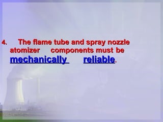 4. The flame tube and spray nozzle atomizer  components must  be   mechanically  reliable .   