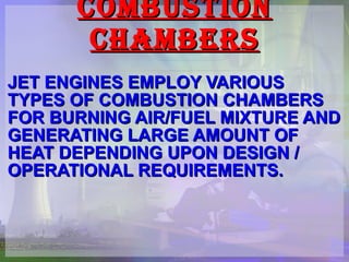COMBUSTION CHAMBERS JET ENGINES EMPLOY VARIOUS TYPES OF COMBUSTION CHAMBERS FOR BURNING AIR/FUEL MIXTURE AND GENERATING LARGE AMOUNT OF HEAT DEPENDING UPON DESIGN / OPERATIONAL REQUIREMENTS. 