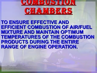 COMBUSTION CHAMBERS TO ENSURE EFFECTIVE AND EFFICIENT COMBUSTION OF AIR/FUEL MIXTURE AND MAINTAIN OPTIMUM TEMPERATURES OF THE COMBUSTION PRODUCTS DURING THE ENTIRE RANGE OF ENGINE OPERATION. 