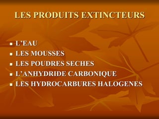 LES PRODUITS EXTINCTEURS
 L’EAU
 LES MOUSSES
 LES POUDRES SECHES
 L’ANHYDRIDE CARBONIQUE
 LES HYDROCARBURES HALOGENES
 