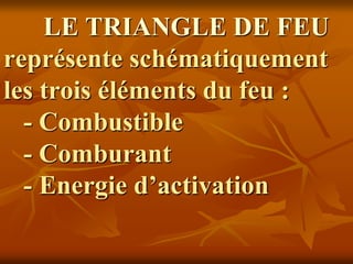LE TRIANGLE DE FEU
représente schématiquement
les trois éléments du feu :
- Combustible
- Comburant
- Energie d’activation
 