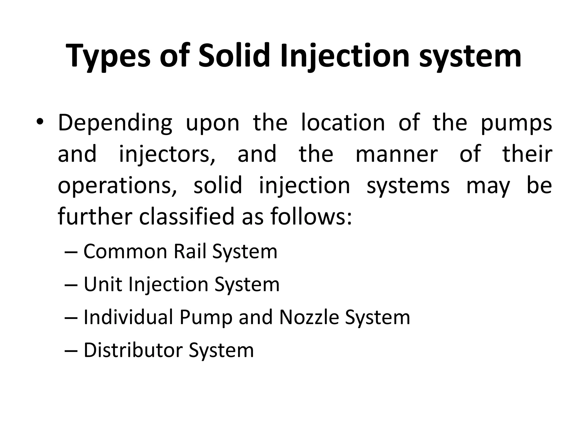 Types of Solid Injection system
• Depending upon the location of the pumps
and injectors, and the manner of their
operations, solid injection systems may be
further classified as follows:
– Common Rail System
– Unit Injection System
– Individual Pump and Nozzle System
– Distributor System
 