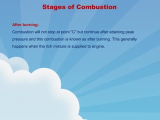 After burning:
Combustion will not stop at point “C” but continue after attaining peak
pressure and this combustion is known as after burning. This generally
happens when the rich mixture is supplied to engine.
Stages of Combustion
 