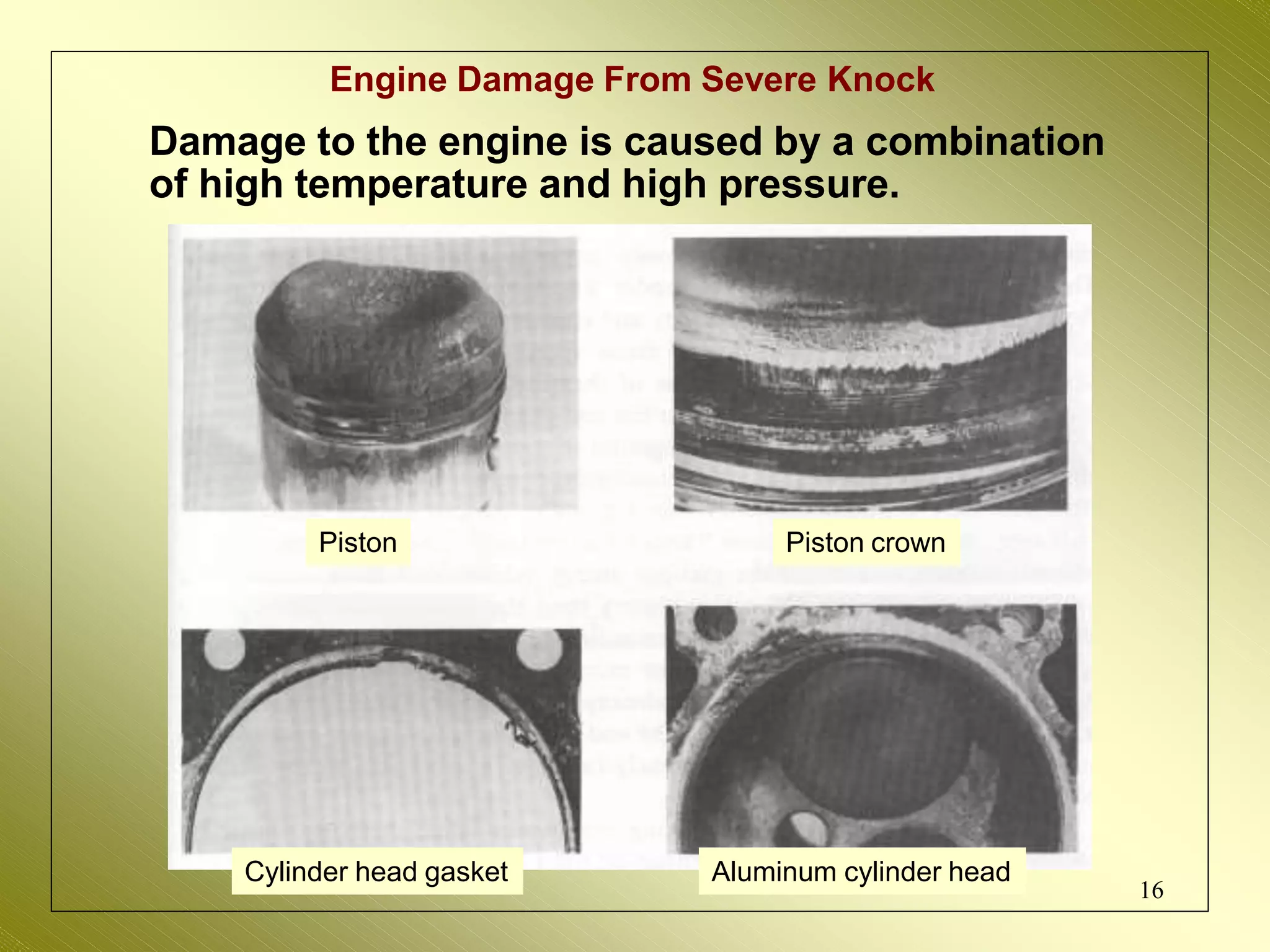 Engine Damage From Severe Knock
Damage to the engine is caused by a combination
of high temperature and high pressure.
Piston Piston crown
Cylinder head gasket Aluminum cylinder head
16
 