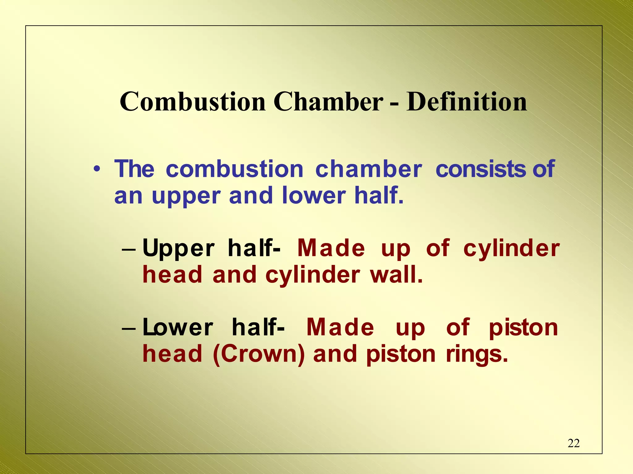 Combustion Chamber - Definition
• The combustion chamber consists of
an upper and lower half.
– Upper half- Made up of cylinder
head and cylinder wall.
– Lower half- Made up of piston
head (Crown) and piston rings.
22
 