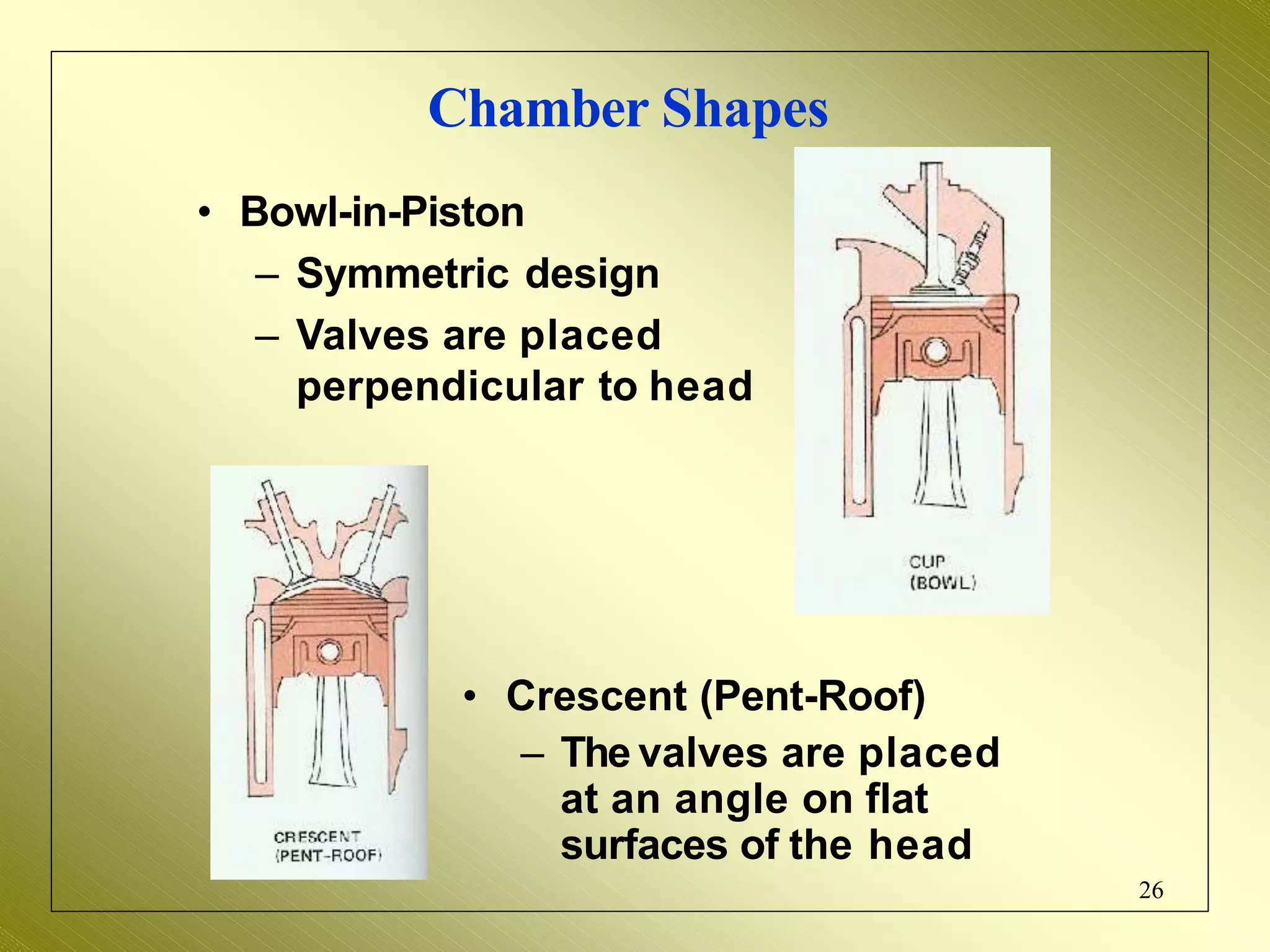 Chamber Shapes
• Bowl-in-Piston
– Symmetric design
– Valves are placed
perpendicular to head
• Crescent (Pent-Roof)
– The valves are placed
at an angle on flat
surfaces of the head
26
 