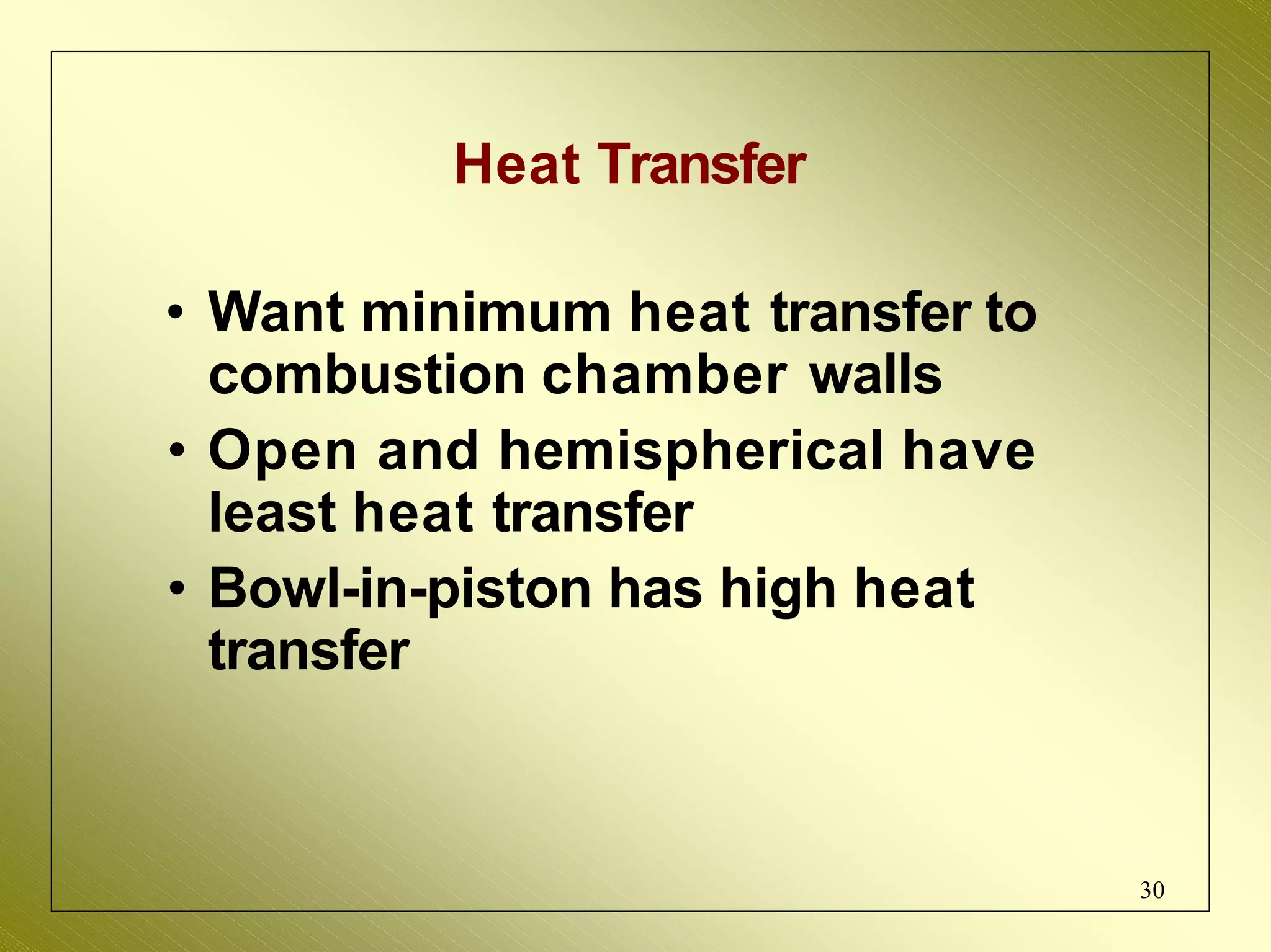Heat Transfer
• Want minimum heat transfer to
combustion chamber walls
• Open and hemispherical have
least heat transfer
• Bowl-in-piston has high heat
transfer
30
 