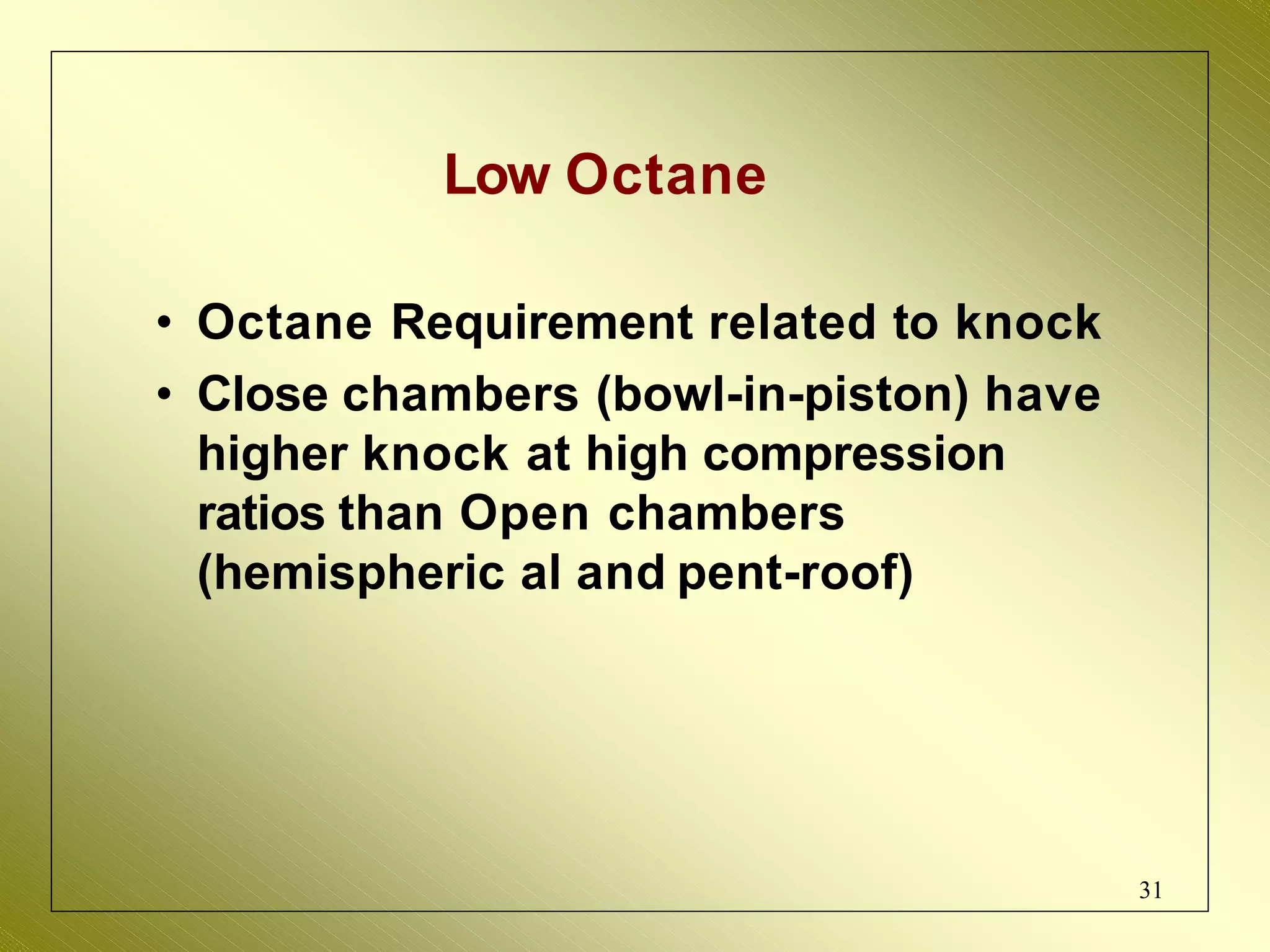 Low Octane
• Octane Requirement related to knock
• Close chambers (bowl-in-piston) have
higher knock at high compression
ratios than Open chambers
(hemispheric al and pent-roof)
31
 