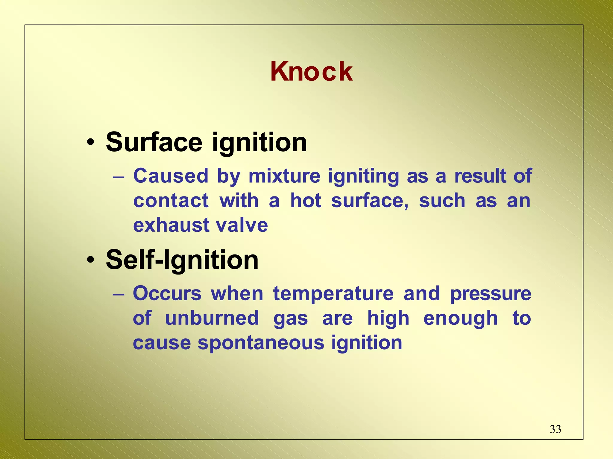 Knock
• Surface ignition
– Caused by mixture igniting as a result of
contact with a hot surface, such as an
exhaust valve
• Self-Ignition
– Occurs when temperature and pressure
of unburned gas are high enough to
cause spontaneous ignition
33
 