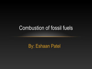 Combustion of fossil fuels


    By: Eshaan Patel
 