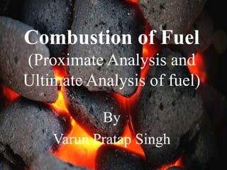 By
Varun Pratap Singh
Combustion of Fuel
(Proximate Analysis and
Ultimate Analysis of fuel)
 