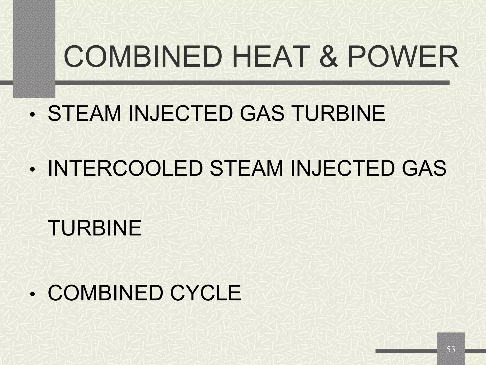 COMBINED HEAT & POWER
• STEAM INJECTED GAS TURBINE
• INTERCOOLED STEAM INJECTED GAS

TURBINE
• COMBINED CYCLE
53

 