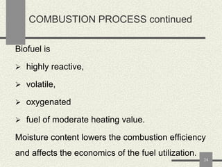 COMBUSTION PROCESS continued
Biofuel is
 highly reactive,

 volatile,
 oxygenated
 fuel of moderate heating value.

Moisture content lowers the combustion efficiency
and affects the economics of the fuel utilization.
24

 