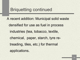 Briquetting continued
A recent addition: Municipal solid waste
densified for use as fuel in process
industries (tea, tobacco, textile,

chemical, paper, starch, tyre retreading, tiles, etc.) for thermal

applications.
30

 