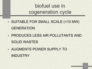 biofuel use in
cogeneration cycle
• SUITABLE FOR SMALL SCALE (<10 MW)

GENERATION
• PRODUCES LESS AIR POLLUTANTS AND

SOLID WASTES
• AUGMENTS POWER SUPPLY TO

INDUSTRY
54

 