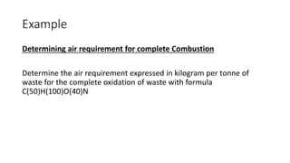 Example
Determining air requirement for complete Combustion
Determine the air requirement expressed in kilogram per tonne of
waste for the complete oxidation of waste with formula
C(50)H(100)O(40)N