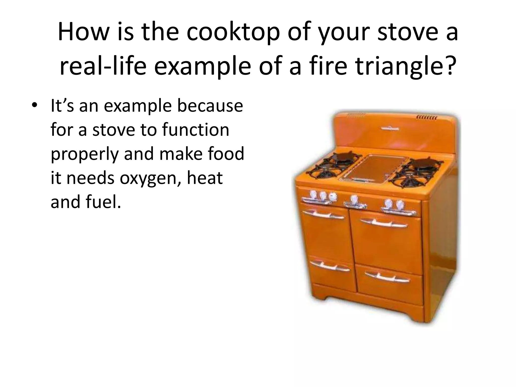 How is the cooktop of your stove a real-life example of a fire triangle?It’s an example because for a stove to function properly and make food it needs oxygen, heat and fuel.