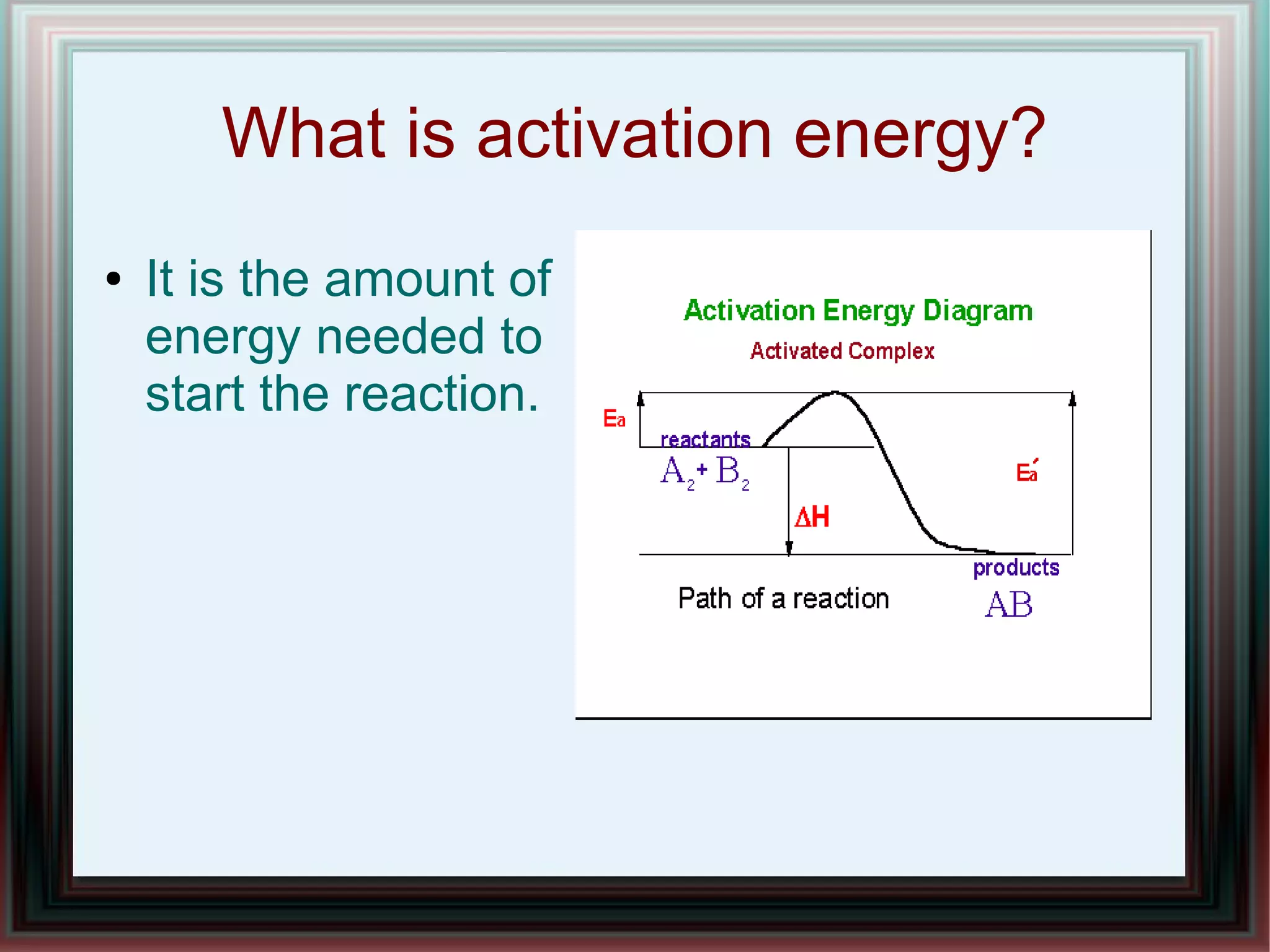 What is activation energy?
●   It is the amount of
    energy needed to
    start the reaction.
 
