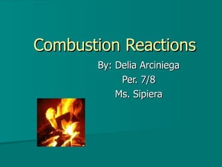 Combustion Reactions By: Delia Arciniega Per. 7/8 Ms. Sipiera 