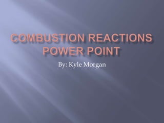 Combustion reactions power point By: Kyle Morgan 