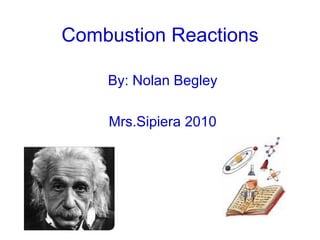 Combustion Reactions By: Nolan Begley Mrs.Sipiera 2010 