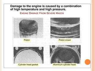 ENGINE DAMAGE FROM SEVERE KNOCK
Damage to the engine is caused by a combination
of high temperature and high pressure.
Piston Piston crown
Cylinder head gasket Aluminum cylinder head
40
 