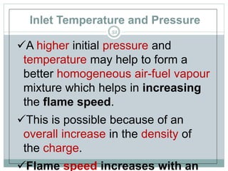 Inlet Temperature and Pressure
52
A higher initial pressure and
temperature may help to form a
better homogeneous air-fuel vapour
mixture which helps in increasing
the flame speed.
This is possible because of an
overall increase in the density of
the charge.
Flame speed increases with an
 