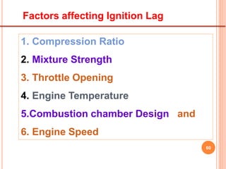 60
1. Compression Ratio
2. Mixture Strength
3. Throttle Opening
4. Engine Temperature
5.Combustion chamber Design and
6. Engine Speed
Factors affecting Ignition Lag
 