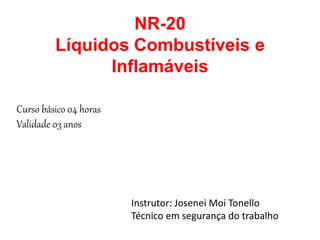 NR-20
Líquidos Combustíveis e
Inflamáveis
Curso básico 04 horas
Validade 03 anos
Instrutor: Josenei Moi Tonello
Técnico em segurança do trabalho
 