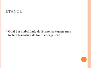 ETANOL Qual é a viabilidade do Etanol se tornar uma forte alternativa de fonte energética? 