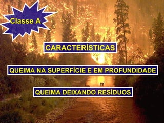 Classe AClasse A
CARACTERÍSTICAS
QUEIMA NA SUPERFÍCIE E EM PROFUNDIDADEQUEIMA NA SUPERFÍCIE E EM PROFUNDIDADE
QUEIMA DEIXANDO RESÍDUOSQUEIMA DEIXANDO RESÍDUOS
 