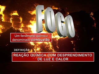 DEFINIÇÃO:DEFINIÇÃO:
REAÇÃO QUÍMICA COM DESPRENDIMENTOREAÇÃO QUÍMICA COM DESPRENDIMENTO
DE LUZ E CALORDE LUZ E CALOR
Um fenômeno químicoUm fenômeno químico
denominadodenominado combustãocombustão
 
