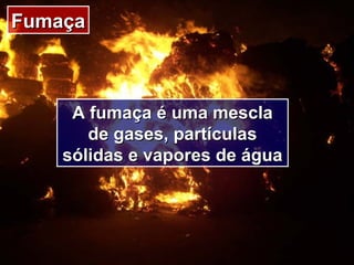 FumaçaFumaça
A fumaça é uma mesclaA fumaça é uma mescla
de gases, partículasde gases, partículas
sólidas e vapores de águasólidas e vapores de água
 
