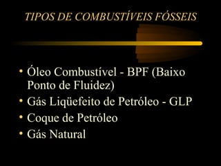 TIPOS DE COMBUSTÍVEIS FÓSSEIS



• Óleo Combustível - BPF (Baixo
  Ponto de Fluidez)
• Gás Liqüefeito de Petróleo - GLP
• Coque de Petróleo
• Gás Natural
 