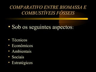 COMPARATIVO ENTRE BIOMASSA E
   COMBUSTÍVEIS FÓSSEIS

• Sob os seguintes aspectos:

•   Técnicos
•   Econômicos
•   Ambientais
•   Sociais
•   Estratégicos
 