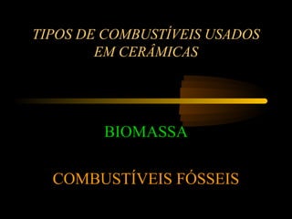 TIPOS DE COMBUSTÍVEIS USADOS
        EM CERÂMICAS




        BIOMASSA

  COMBUSTÍVEIS FÓSSEIS
 