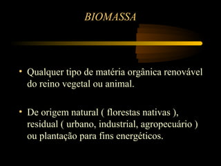 BIOMASSA



• Qualquer tipo de matéria orgânica renovável
  do reino vegetal ou animal.

• De origem natural ( florestas nativas ),
  residual ( urbano, industrial, agropecuário )
  ou plantação para fins energéticos.
 