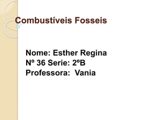 Combustíveis Fosseis
Nome: Esther Regina
Nº 36 Serie: 2ºB
Professora: Vania
 