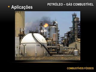 • Aplicações
PETRÓLEO – GÁS COMBUSTÍVEL
COMBUSTÍVEIS FÓSSEIS
 
