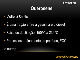 PETRÓLEO
Querosene
• C12H26 a C15H32
• É uma fração entre a gasolina e o diesel
• Faixa de destilação: 150℃ a 239℃
• Processos: refinamento do petróleo, FCC
e outros
COMBUSTÍVEIS FÓSSEIS
 