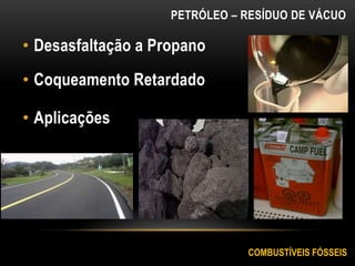 PETRÓLEO – RESÍDUO DE VÁCUO
• Desasfaltação a Propano
• Coqueamento Retardado
• Aplicações
COMBUSTÍVEIS FÓSSEIS
 