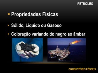 PETRÓLEO
 Propriedades Físicas
• Sólido, Líquido ou Gasoso
• Coloração variando do negro ao âmbar
COMBUSTÍVEIS FÓSSEIS
 